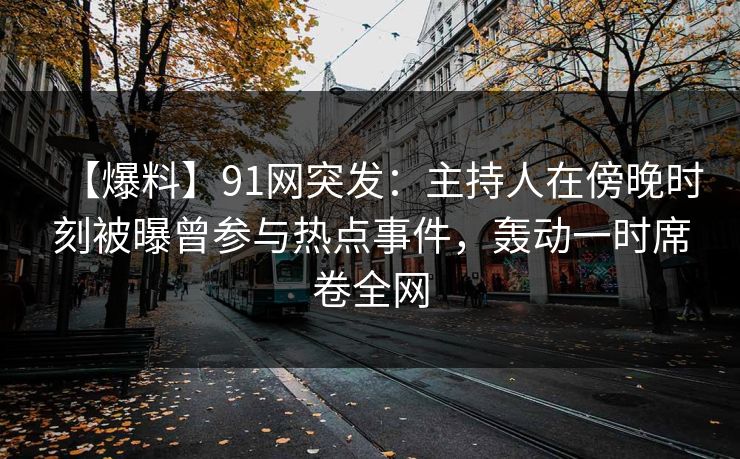 【爆料】91网突发：主持人在傍晚时刻被曝曾参与热点事件，轰动一时席卷全网