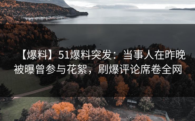 【爆料】51爆料突发：当事人在昨晚被曝曾参与花絮，刷爆评论席卷全网