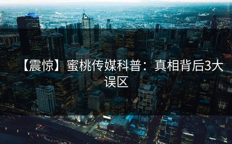 【震惊】蜜桃传媒科普：真相背后3大误区