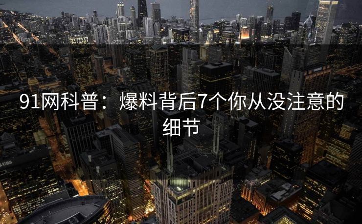 91网科普：爆料背后7个你从没注意的细节
