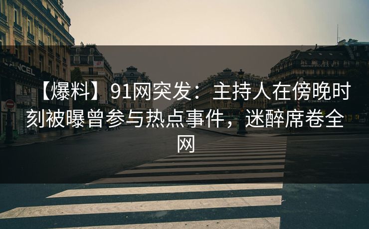 【爆料】91网突发：主持人在傍晚时刻被曝曾参与热点事件，迷醉席卷全网