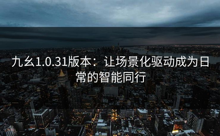 九幺1.0.31版本：让场景化驱动成为日常的智能同行