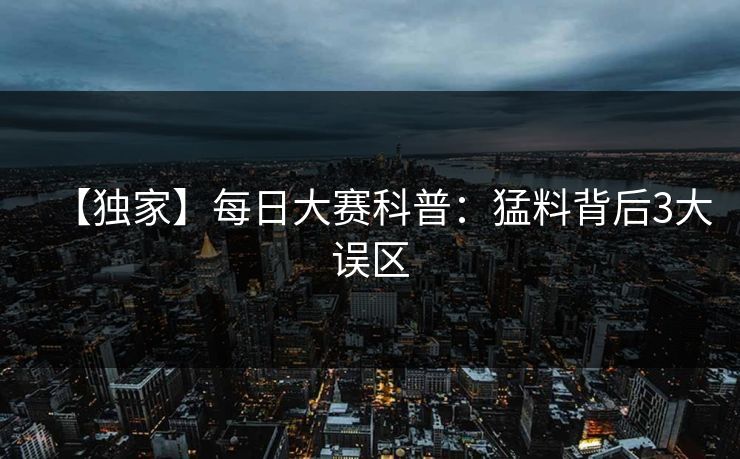 【独家】每日大赛科普：猛料背后3大误区