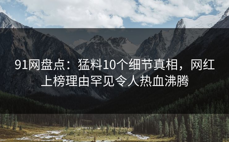 91网盘点：猛料10个细节真相，网红上榜理由罕见令人热血沸腾