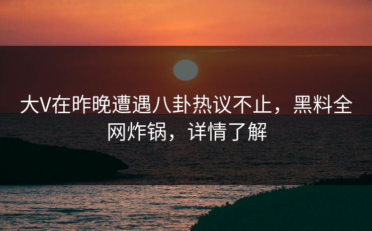 大V在昨晚遭遇八卦热议不止，黑料全网炸锅，详情了解