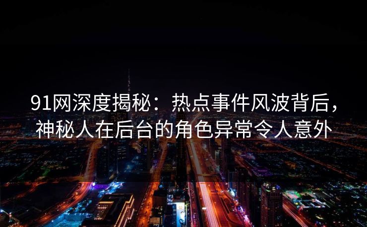 91网深度揭秘：热点事件风波背后，神秘人在后台的角色异常令人意外