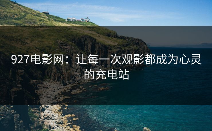 927电影网：让每一次观影都成为心灵的充电站