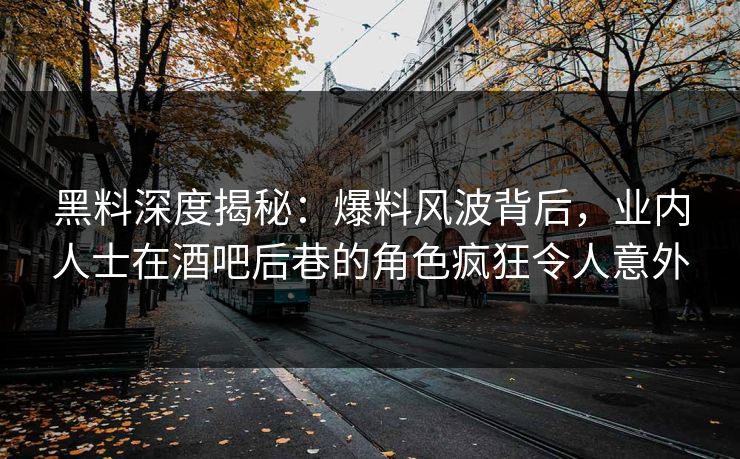 黑料深度揭秘：爆料风波背后，业内人士在酒吧后巷的角色疯狂令人意外