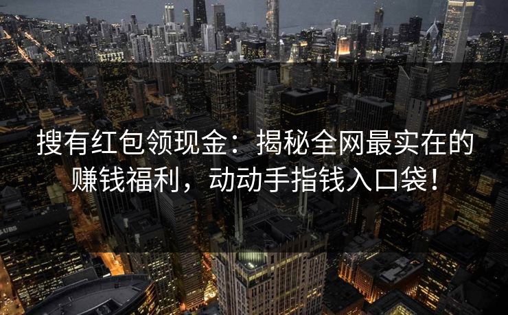 搜有红包领现金：揭秘全网最实在的赚钱福利，动动手指钱入口袋！