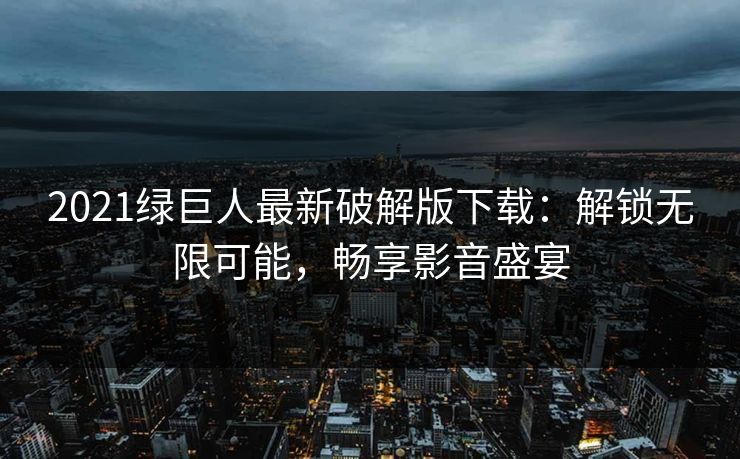 2021绿巨人最新破解版下载：解锁无限可能，畅享影音盛宴