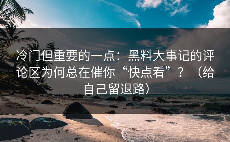 冷门但重要的一点：黑料大事记的评论区为何总在催你“快点看”？（给自己留退路）