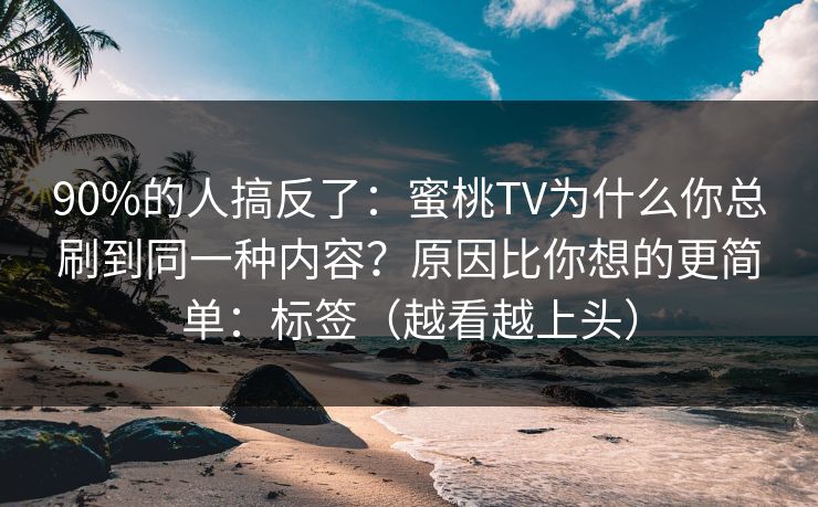 90%的人搞反了：蜜桃TV为什么你总刷到同一种内容？原因比你想的更简单：标签（越看越上头）