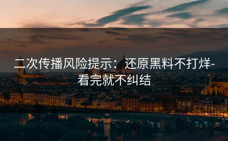 二次传播风险提示:还原黑料不打烊-看完就不纠结 二次传播风险提示:还原黑料不打烊-看完就不纠结