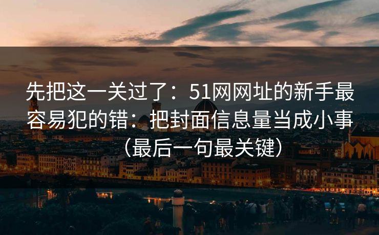 先把这一关过了：51网网址的新手最容易犯的错：把封面信息量当成小事（最后一句最关键）