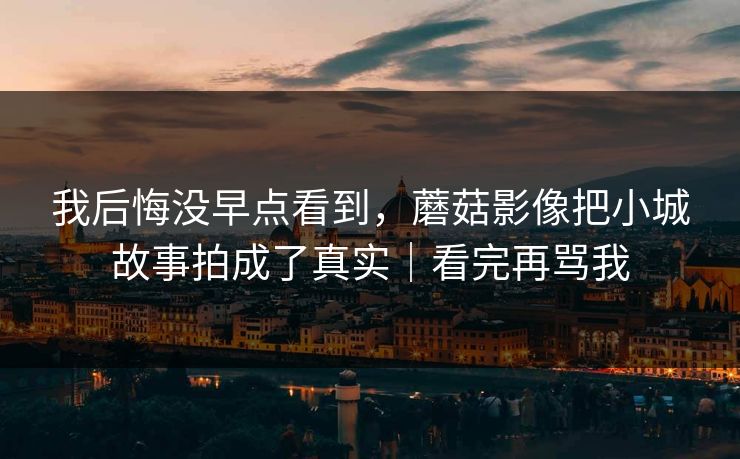 我后悔没早点看到，蘑菇影像把小城故事拍成了真实｜看完再骂我