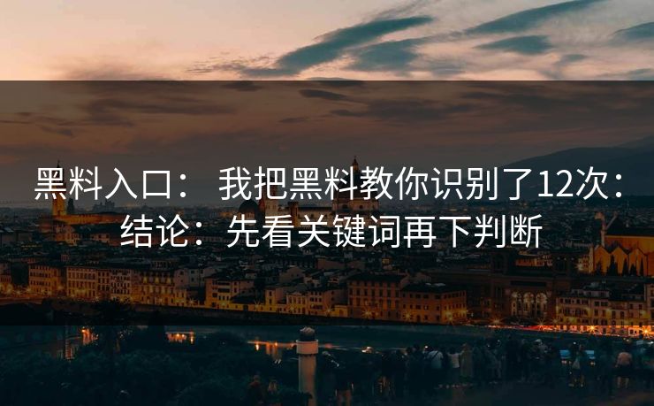 黑料入口： 我把黑料教你识别了12次： 结论：先看关键词再下判断