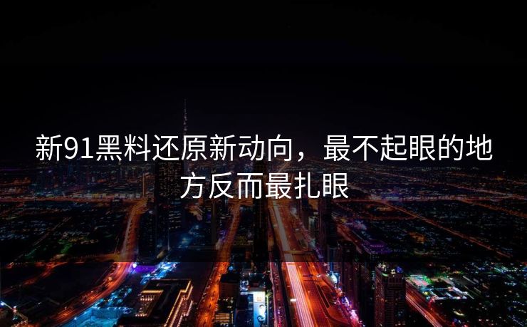 新91黑料还原新动向,最不起眼的地方反而最扎眼 新91黑料还原新动向,最不起眼的地方反而最扎眼