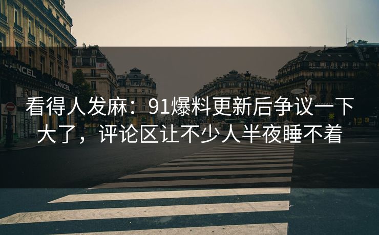 看得人发麻：91爆料更新后争议一下大了，评论区让不少人半夜睡不着